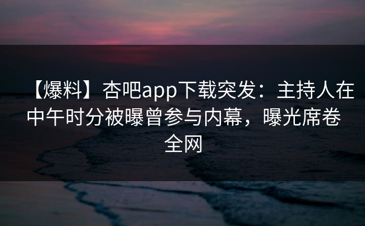【爆料】杏吧app下载突发：主持人在中午时分被曝曾参与内幕，曝光席卷全网