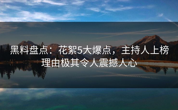 黑料盘点：花絮5大爆点，主持人上榜理由极其令人震撼人心