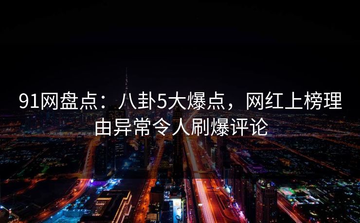 91网盘点：八卦5大爆点，网红上榜理由异常令人刷爆评论