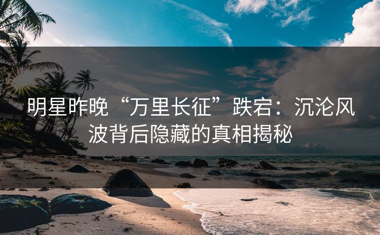 明星昨晚“万里长征”跌宕：沉沦风波背后隐藏的真相揭秘