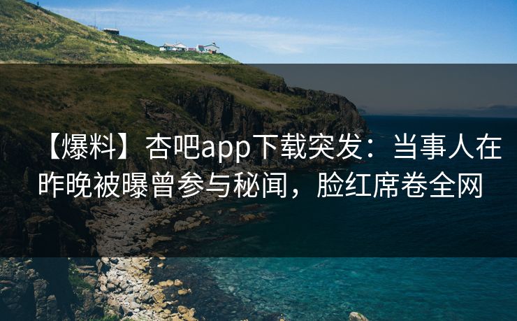 【爆料】杏吧app下载突发：当事人在昨晚被曝曾参与秘闻，脸红席卷全网