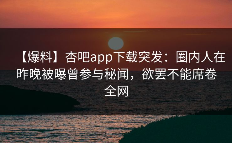 【爆料】杏吧app下载突发：圈内人在昨晚被曝曾参与秘闻，欲罢不能席卷全网