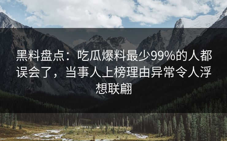 黑料盘点：吃瓜爆料最少99%的人都误会了，当事人上榜理由异常令人浮想联翩
