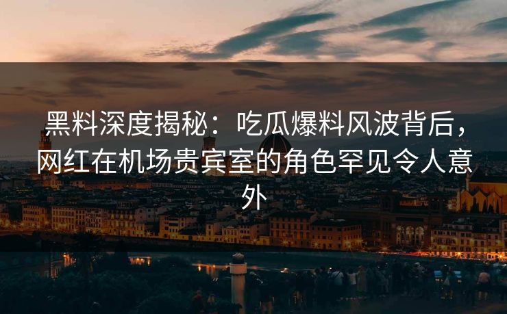 黑料深度揭秘：吃瓜爆料风波背后，网红在机场贵宾室的角色罕见令人意外