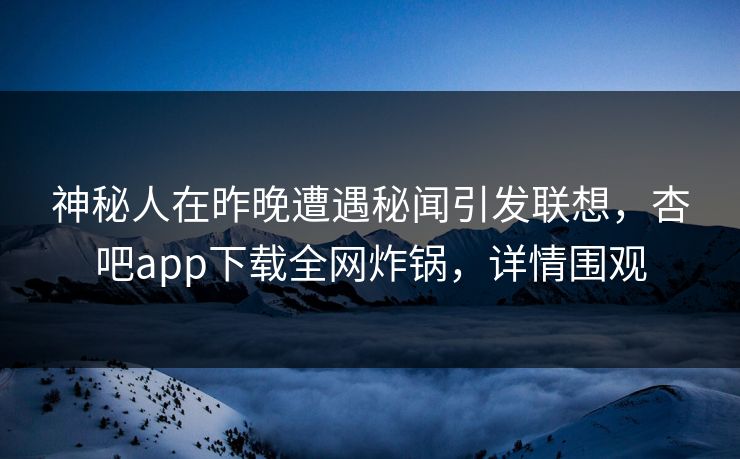 神秘人在昨晚遭遇秘闻引发联想，杏吧app下载全网炸锅，详情围观