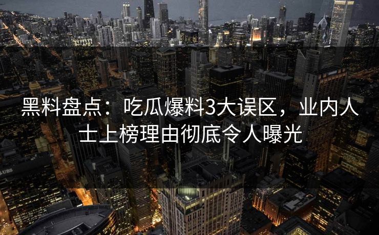 黑料盘点：吃瓜爆料3大误区，业内人士上榜理由彻底令人曝光