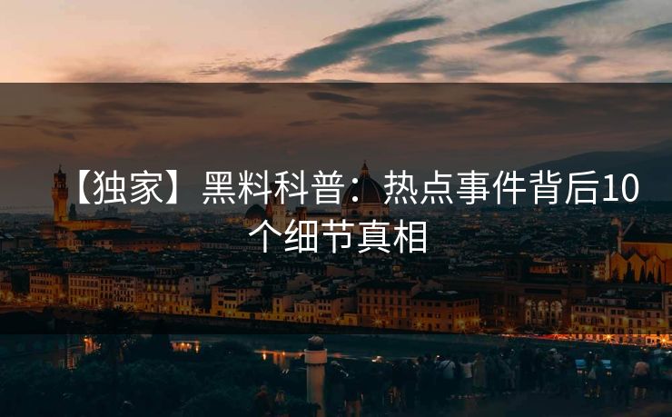 【独家】黑料科普：热点事件背后10个细节真相