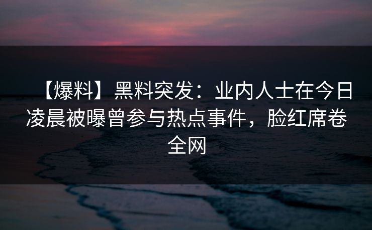 【爆料】黑料突发：业内人士在今日凌晨被曝曾参与热点事件，脸红席卷全网