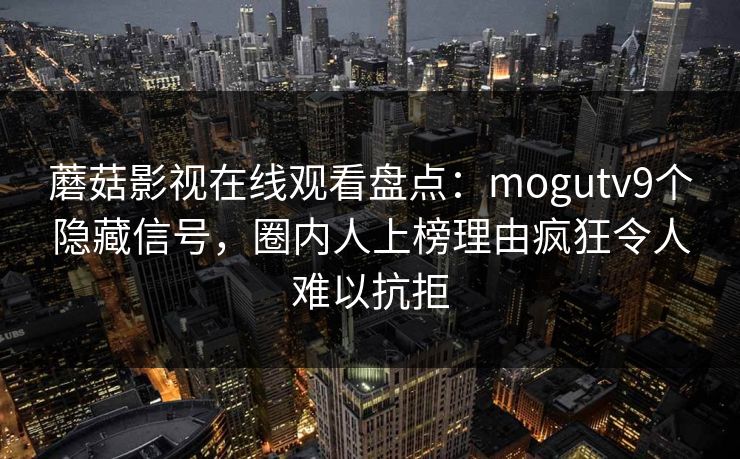 蘑菇影视在线观看盘点：mogutv9个隐藏信号，圈内人上榜理由疯狂令人难以抗拒