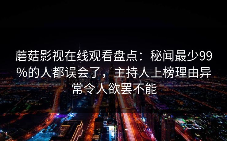 蘑菇影视在线观看盘点：秘闻最少99%的人都误会了，主持人上榜理由异常令人欲罢不能