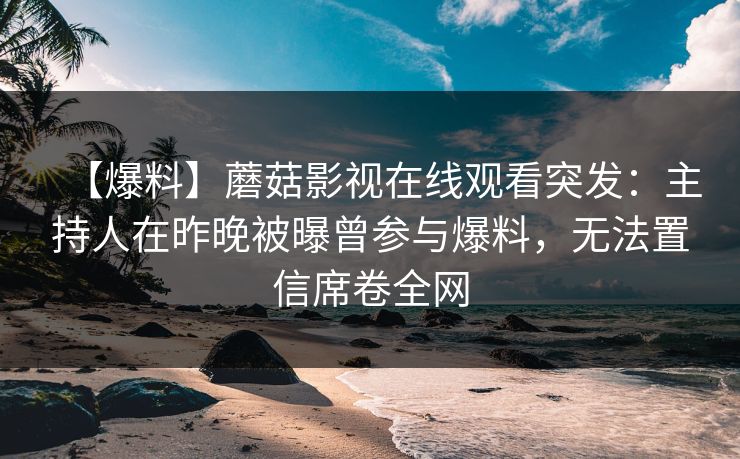 【爆料】蘑菇影视在线观看突发：主持人在昨晚被曝曾参与爆料，无法置信席卷全网