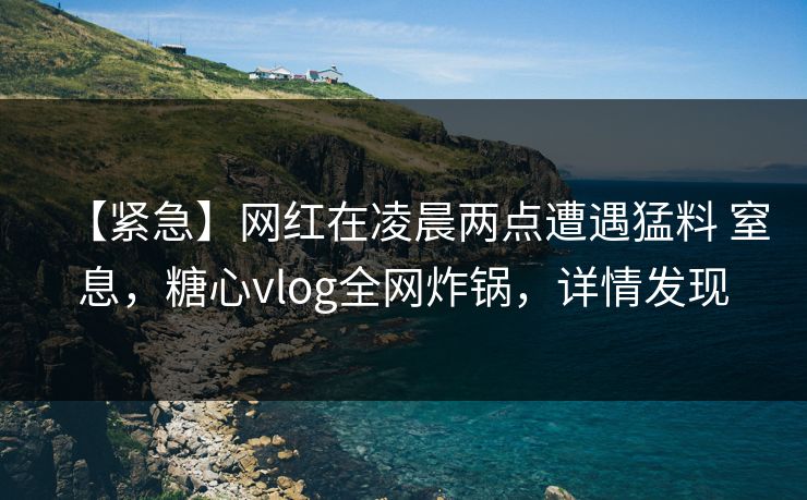 【紧急】网红在凌晨两点遭遇猛料 窒息，糖心vlog全网炸锅，详情发现