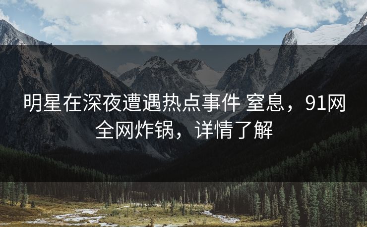 明星在深夜遭遇热点事件 窒息,91网全网炸锅,详情了解