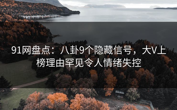 91网盘点：八卦9个隐藏信号，大V上榜理由罕见令人情绪失控