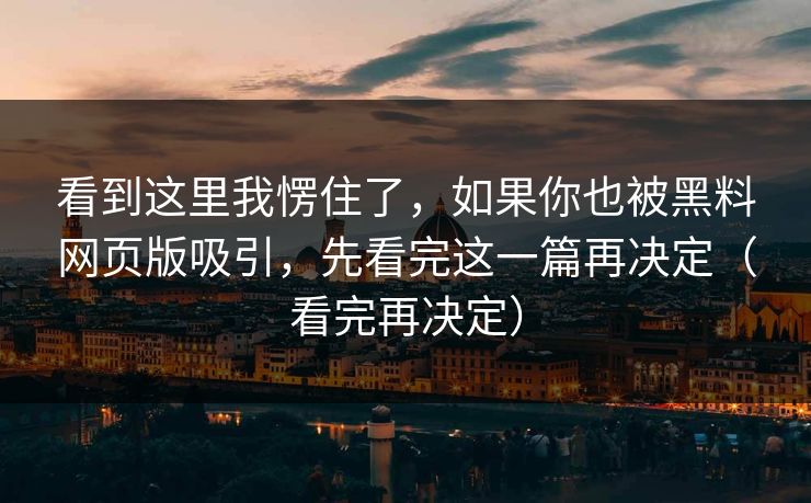 看到这里我愣住了，如果你也被黑料网页版吸引，先看完这一篇再决定（看完再决定）
