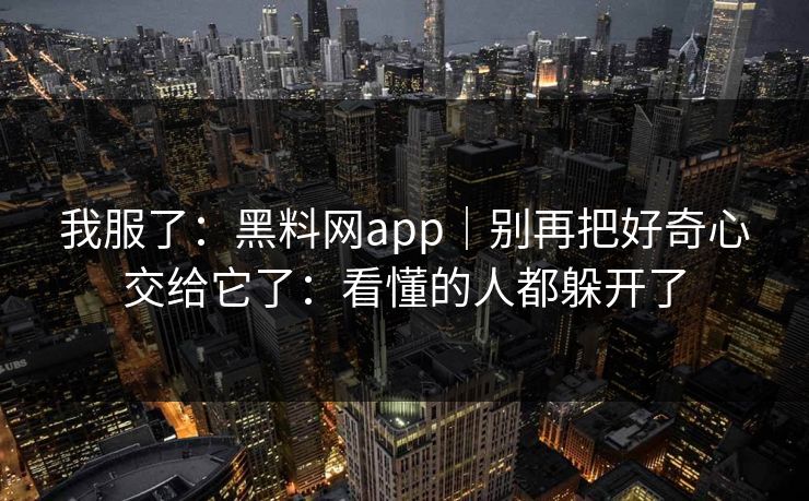 我服了：黑料网app｜别再把好奇心交给它了：看懂的人都躲开了