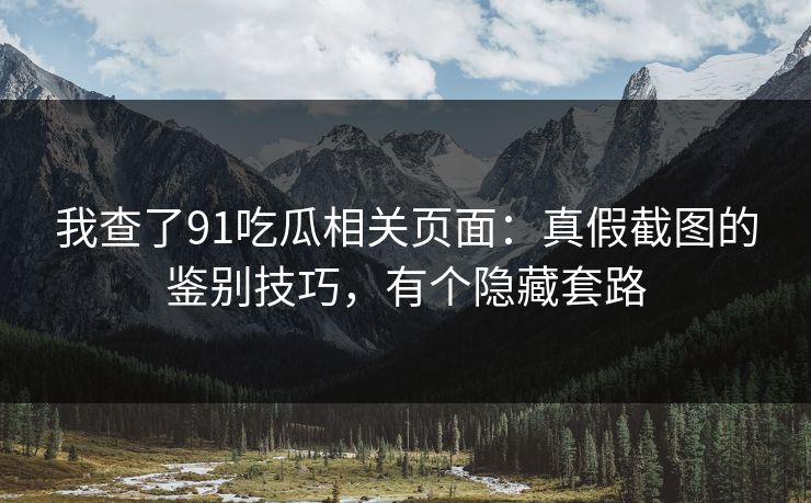 我查了91吃瓜相关页面：真假截图的鉴别技巧，有个隐藏套路